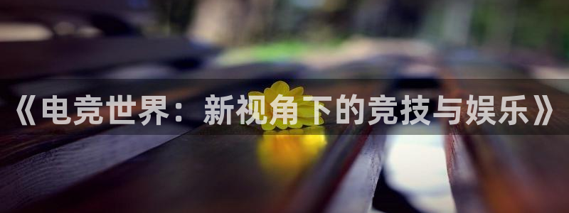 db电竞平台：《电竞世界：新视角下的竞技与娱乐》